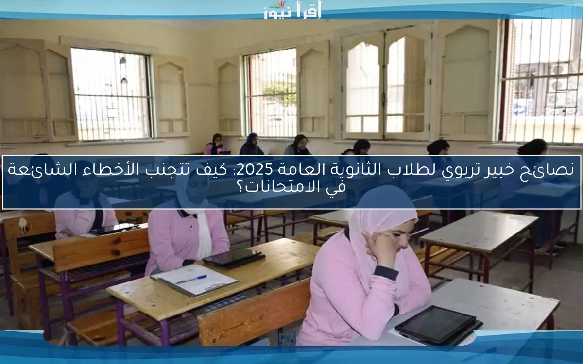 نصائح خبير تربوي لطلاب الثانوية العامة 2025: كيف تتجنب الأخطاء الشائعة في الامتحانات؟