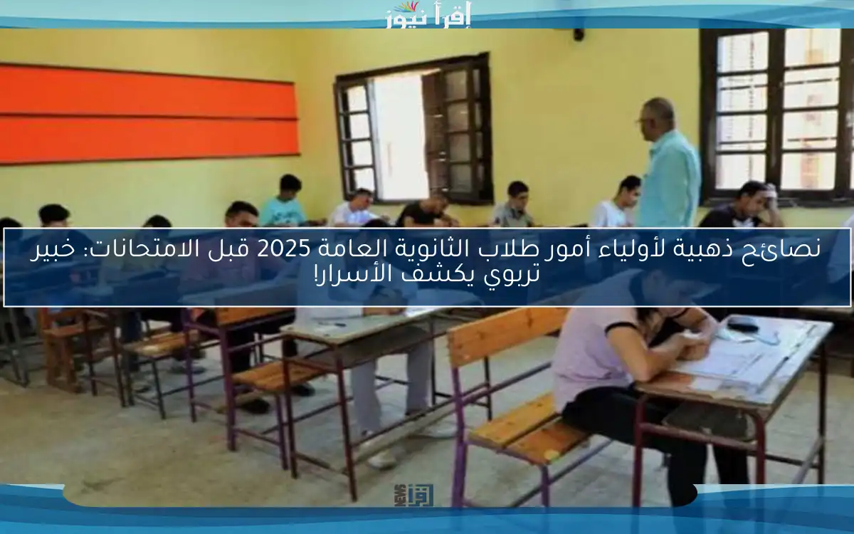 نصائح ذهبية لأولياء أمور طلاب الثانوية العامة 2025 قبل الامتحانات: خبير تربوي يكشف الأسرار!