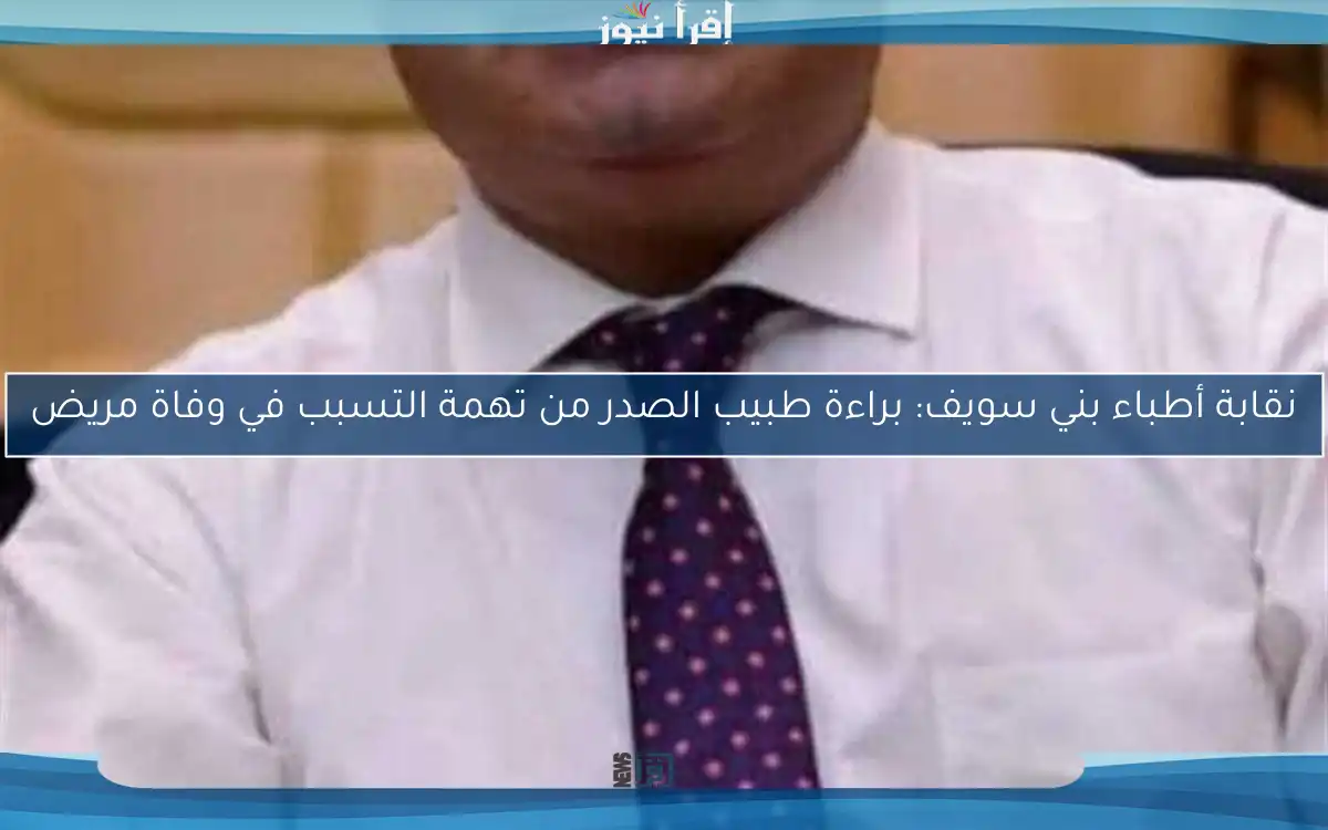 نقابة أطباء بني سويف: براءة طبيب الصدر من تهمة التسبب في وفاة مريض