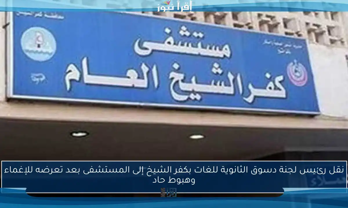 نقل رئيس لجنة دسوق الثانوية للغات بكفر الشيخ إلى المستشفى بعد تعرضه للإغماء وهبوط حاد