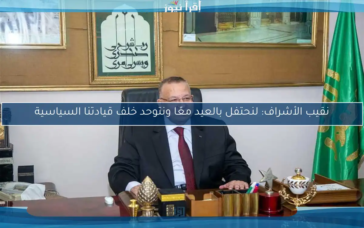 نقيب الأشراف: لنحتفل بالعيد معًا ونتوحد خلف قيادتنا السياسية