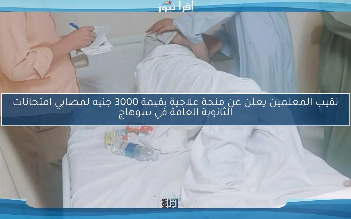 نقيب المعلمين يعلن عن منحة علاجية بقيمة 3000 جنيه لمصابي امتحانات الثانوية العامة في سوهاج