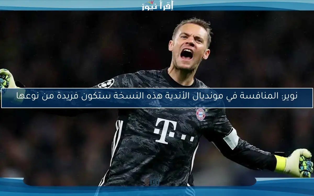 نوير: المنافسة في مونديال الأندية هذه النسخة ستكون فريدة من نوعها
