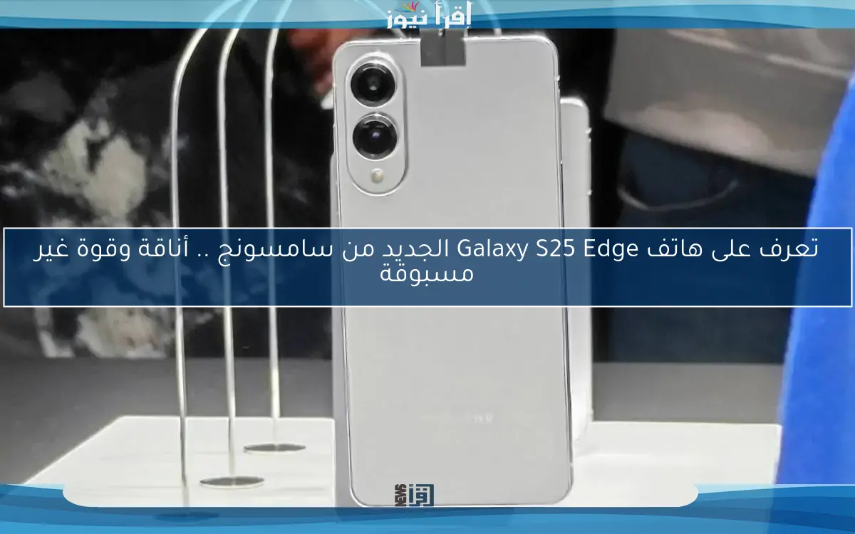 تعرف على هاتف Galaxy S25 Edge الجديد من سامسونج .. أناقة وقوة غير مسبوقة