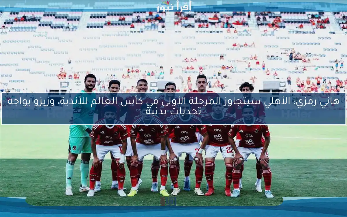 هاني رمزي: الأهلي سيتجاوز المرحلة الأولى في كأس العالم للأندية، وزيزو يواجه تحديات بدنية