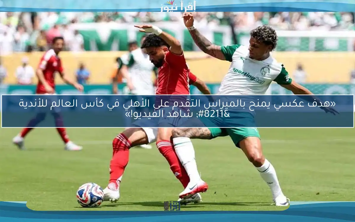 «هدف عكسي يمنح بالميراس التقدم على الأهلي في كأس العالم للأندية – شاهد الفيديو!»