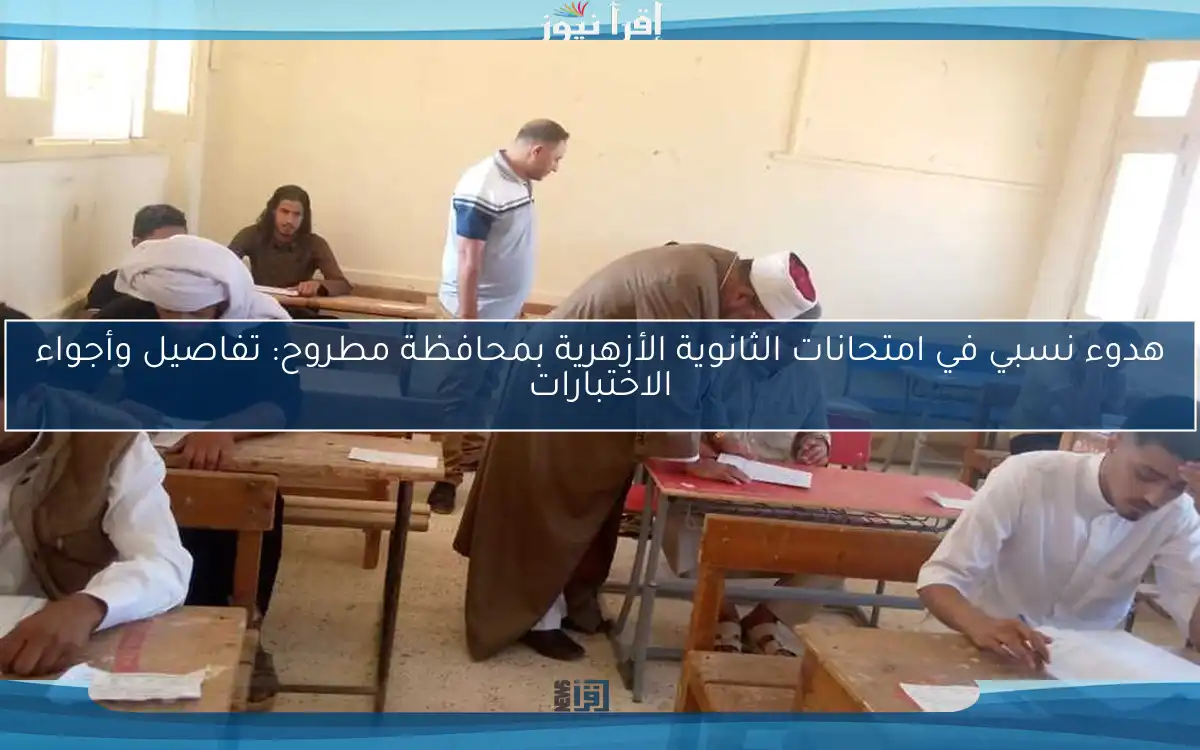 هدوء نسبي في امتحانات الثانوية الأزهرية بمحافظة مطروح: تفاصيل وأجواء الاختبارات