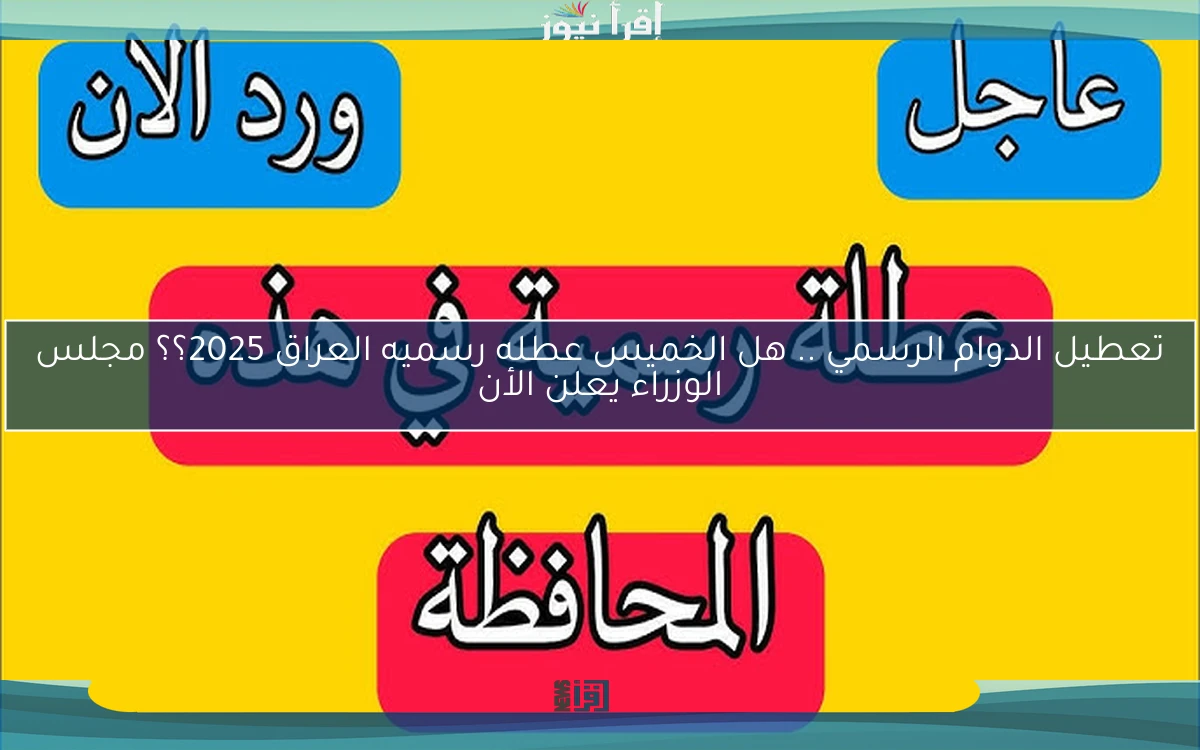 تعطيل الدوام الرسمي .. هل الخميس عطله رسميه العراق 2025؟؟ مجلس الوزراء يعلن الأن