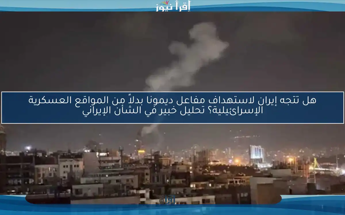 هل تتجه إيران لاستهداف مفاعل ديمونا بدلاً من المواقع العسكرية الإسرائيلية؟ تحليل خبير في الشأن الإيراني