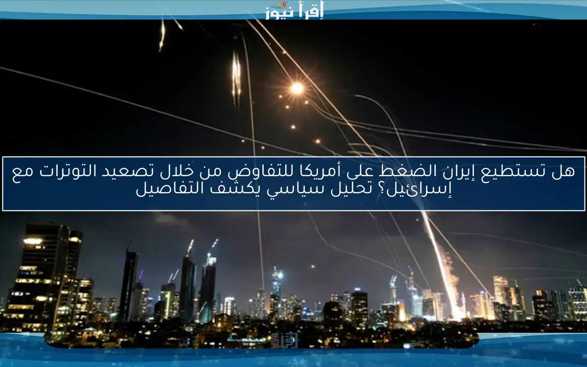 هل تستطيع إيران الضغط على أمريكا للتفاوض من خلال تصعيد التوترات مع إسرائيل؟ تحليل سياسي يكشف التفاصيل