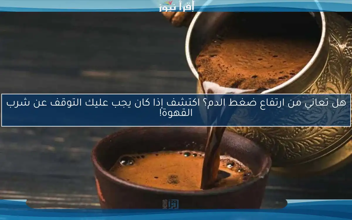 هل تعاني من ارتفاع ضغط الدم؟ اكتشف إذا كان يجب عليك التوقف عن شرب القهوة!