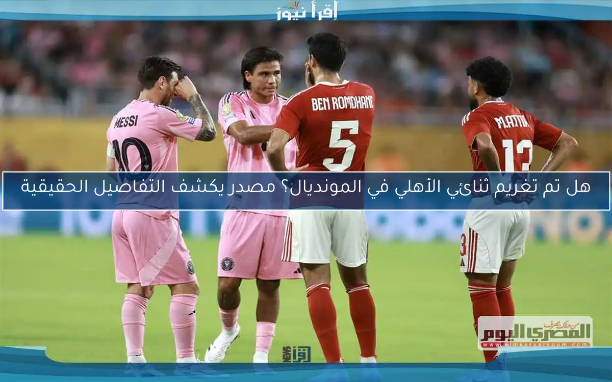 هل تم تغريم ثنائي الأهلي في المونديال؟ مصدر يكشف التفاصيل الحقيقية