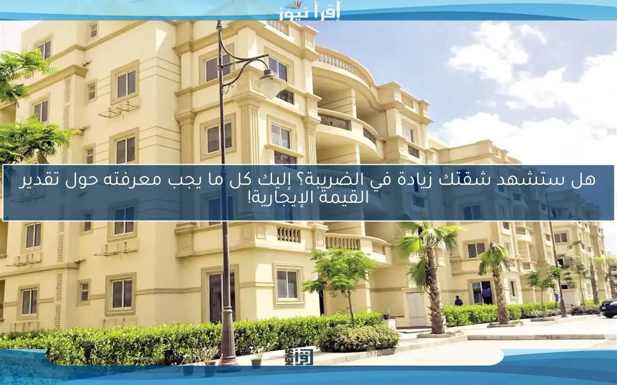هل ستشهد شقتك زيادة في الضريبة؟ إليك كل ما يجب معرفته حول تقدير القيمة الإيجارية!