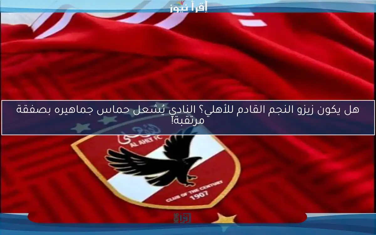 هل يكون زيزو النجم القادم للأهلي؟ النادي يُشعل حماس جماهيره بصفقة مرتقبة!