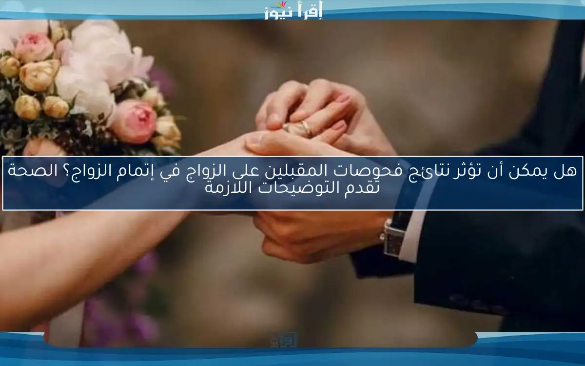 هل يمكن أن تؤثر نتائج فحوصات المقبلين على الزواج في إتمام الزواج؟ الصحة تقدم التوضيحات اللازمة