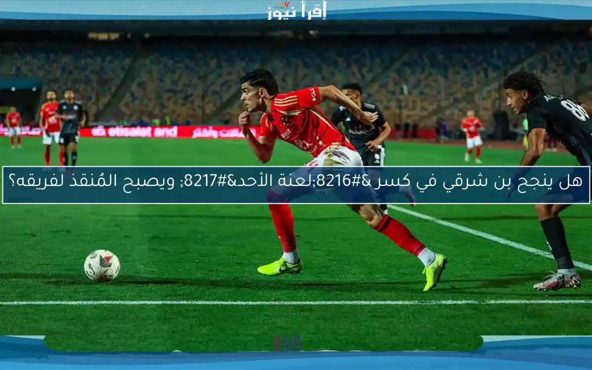 هل ينجح بن شرقي في كسر ‘لعنة الأحد’ ويصبح المُنقذ لفريقه؟