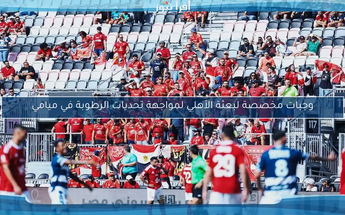 وجبات مخصصة لبعثة الأهلي لمواجهة تحديات الرطوبة في ميامي