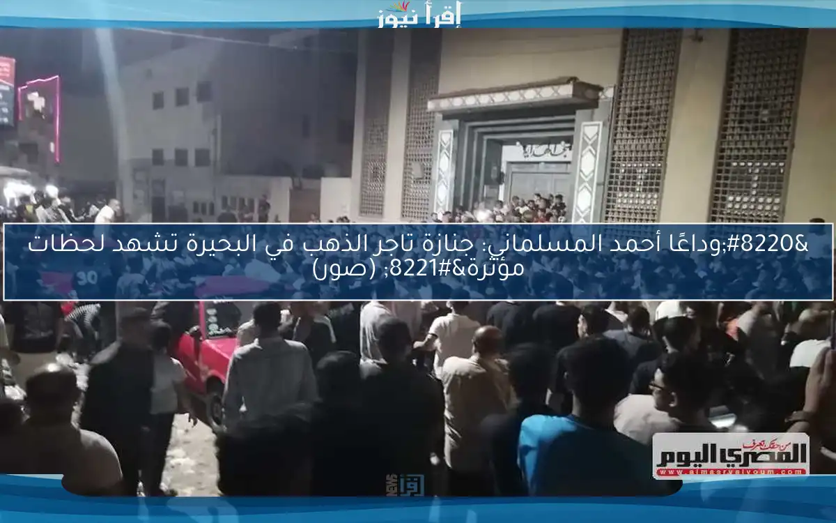“وداعًا أحمد المسلماني: جنازة تاجر الذهب في البحيرة تشهد لحظات مؤثرة” (صور)