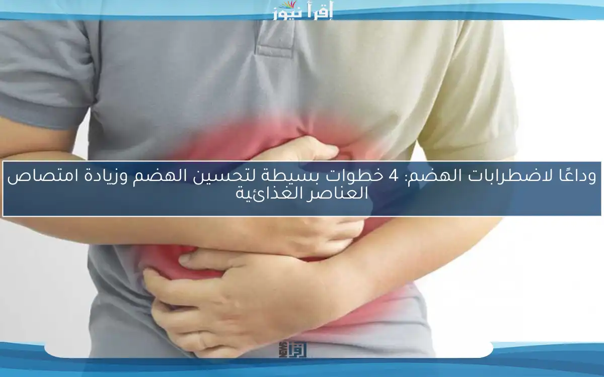 وداعًا لاضطرابات الهضم: 4 خطوات بسيطة لتحسين الهضم وزيادة امتصاص العناصر الغذائية