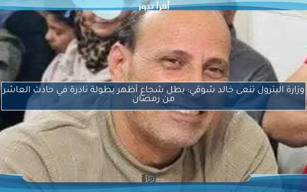 وزارة البترول تنعى خالد شوقي: بطل شجاع أظهر بطولة نادرة في حادث العاشر من رمضان