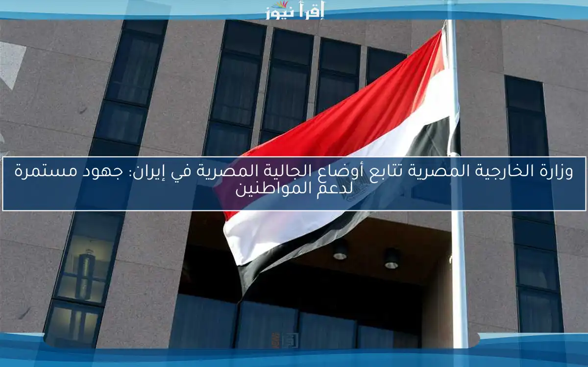 وزارة الخارجية المصرية تتابع أوضاع الجالية المصرية في إيران: جهود مستمرة لدعم المواطنين