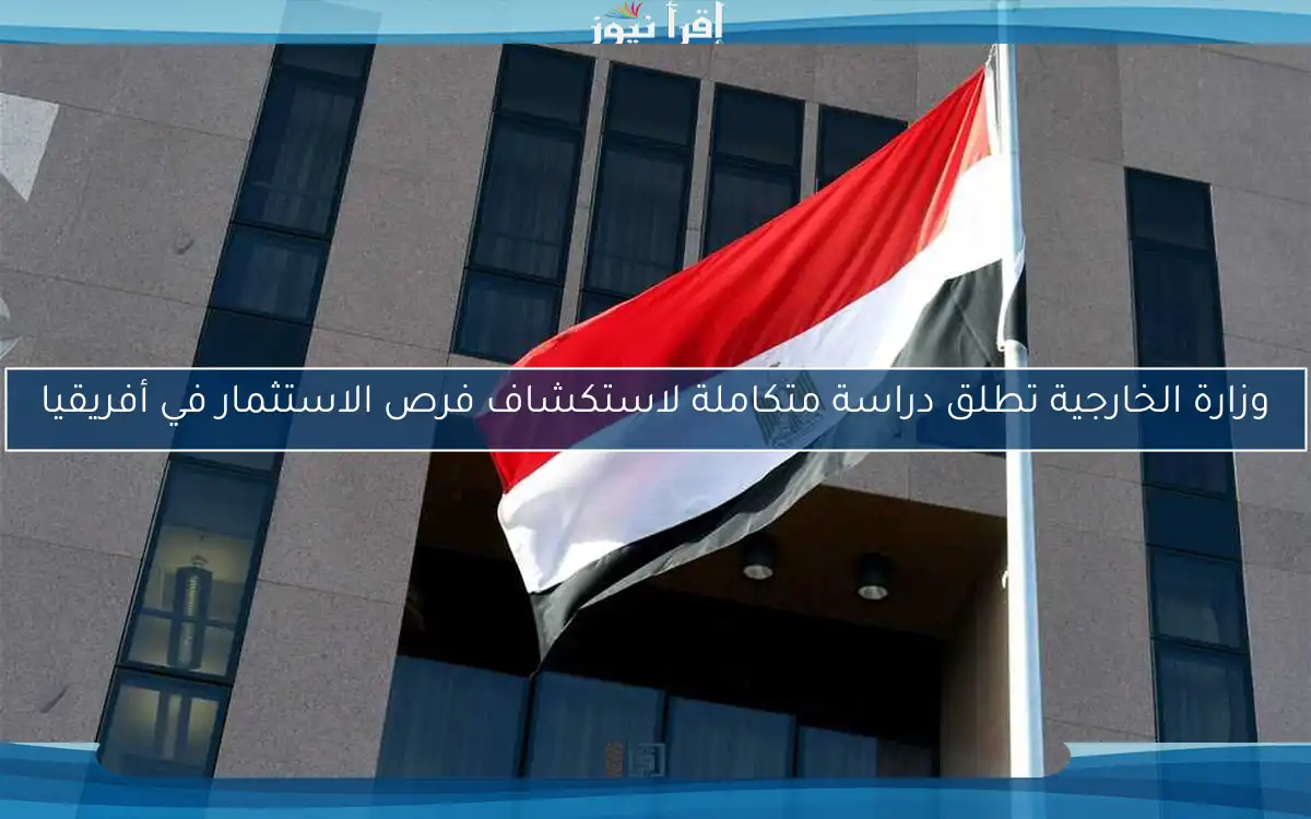 وزارة الخارجية تطلق دراسة متكاملة لاستكشاف فرص الاستثمار في أفريقيا