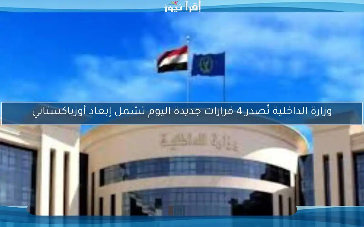 وزارة الداخلية تُصدر 4 قرارات جديدة اليوم تشمل إبعاد أوزباكستاني