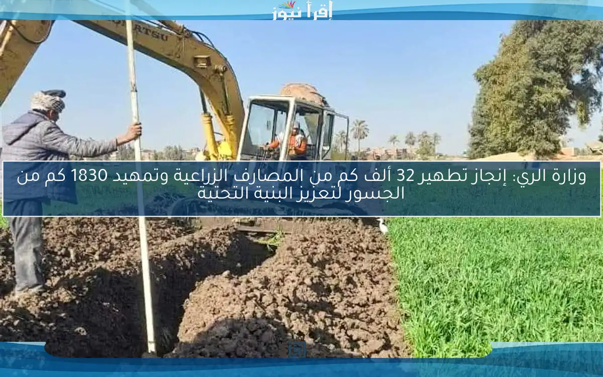 وزارة الري: إنجاز تطهير 32 ألف كم من المصارف الزراعية وتمهيد 1830 كم من الجسور لتعزيز البنية التحتية