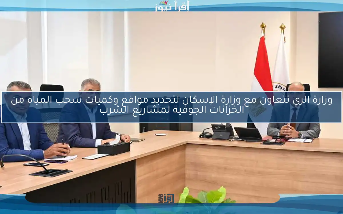 وزارة الري تتعاون مع وزارة الإسكان لتحديد مواقع وكميات سحب المياه من الخزانات الجوفية لمشاريع الشرب