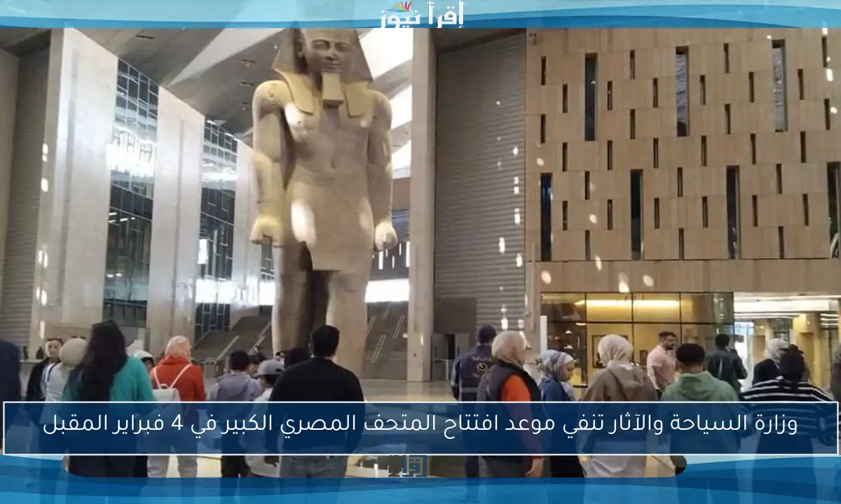 وزارة السياحة والآثار تنفي موعد افتتاح المتحف المصري الكبير في 4 فبراير المقبل