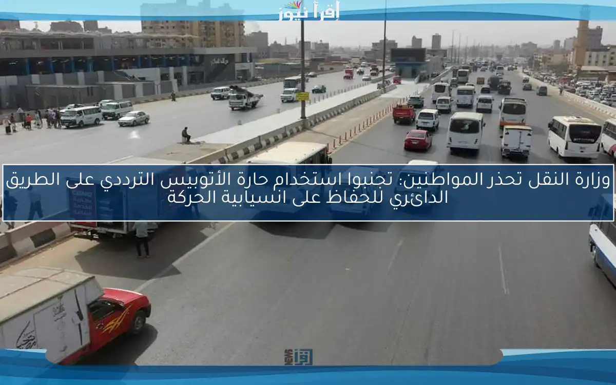 وزارة النقل تحذر المواطنين: تجنبوا استخدام حارة الأتوبيس الترددي على الطريق الدائري للحفاظ على انسيابية الحركة