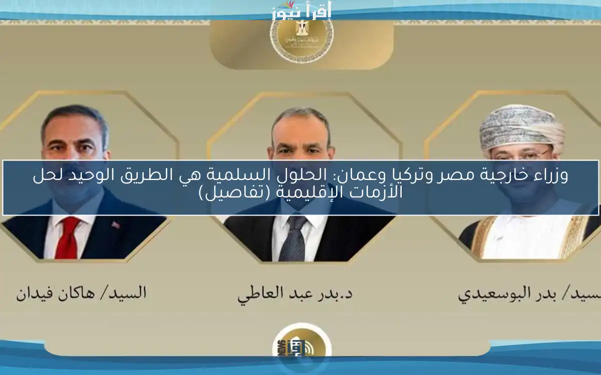 وزراء خارجية مصر وتركيا وعمان: الحلول السلمية هي الطريق الوحيد لحل الأزمات الإقليمية (تفاصيل)