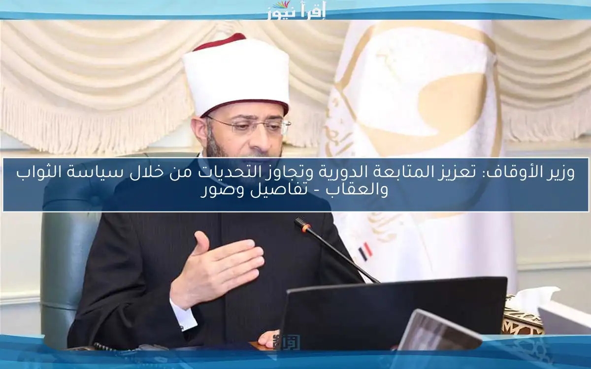 وزير الأوقاف: تعزيز المتابعة الدورية وتجاوز التحديات من خلال سياسة الثواب والعقاب – تفاصيل وصور