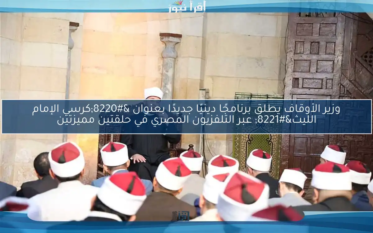 وزير الأوقاف يطلق برنامجًا دينيًا جديدًا بعنوان “كرسي الإمام الليث” عبر التلفزيون المصري في حلقتين مميزتين