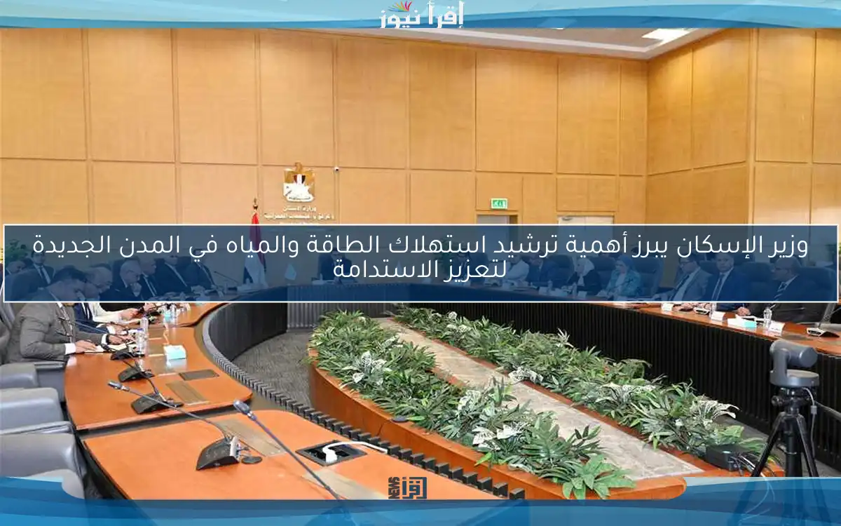 وزير الإسكان يبرز أهمية ترشيد استهلاك الطاقة والمياه في المدن الجديدة لتعزيز الاستدامة