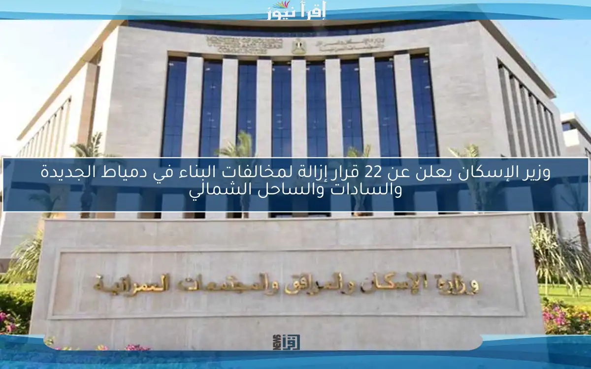 وزير الإسكان يعلن عن 22 قرار إزالة لمخالفات البناء في دمياط الجديدة والسادات والساحل الشمالي
