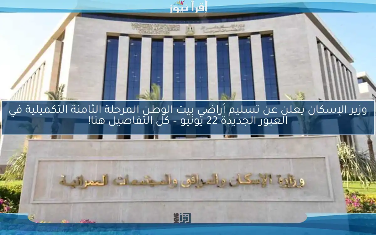 وزير الإسكان يعلن عن تسليم أراضي بيت الوطن المرحلة الثامنة التكميلية في العبور الجديدة 22 يونيو – كل التفاصيل هنا!