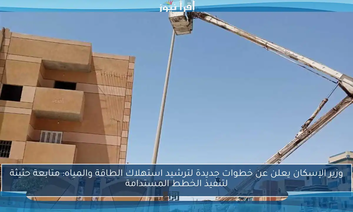 وزير الإسكان يعلن عن خطوات جديدة لترشيد استهلاك الطاقة والمياه: متابعة حثيثة لتنفيذ الخطط المستدامة
