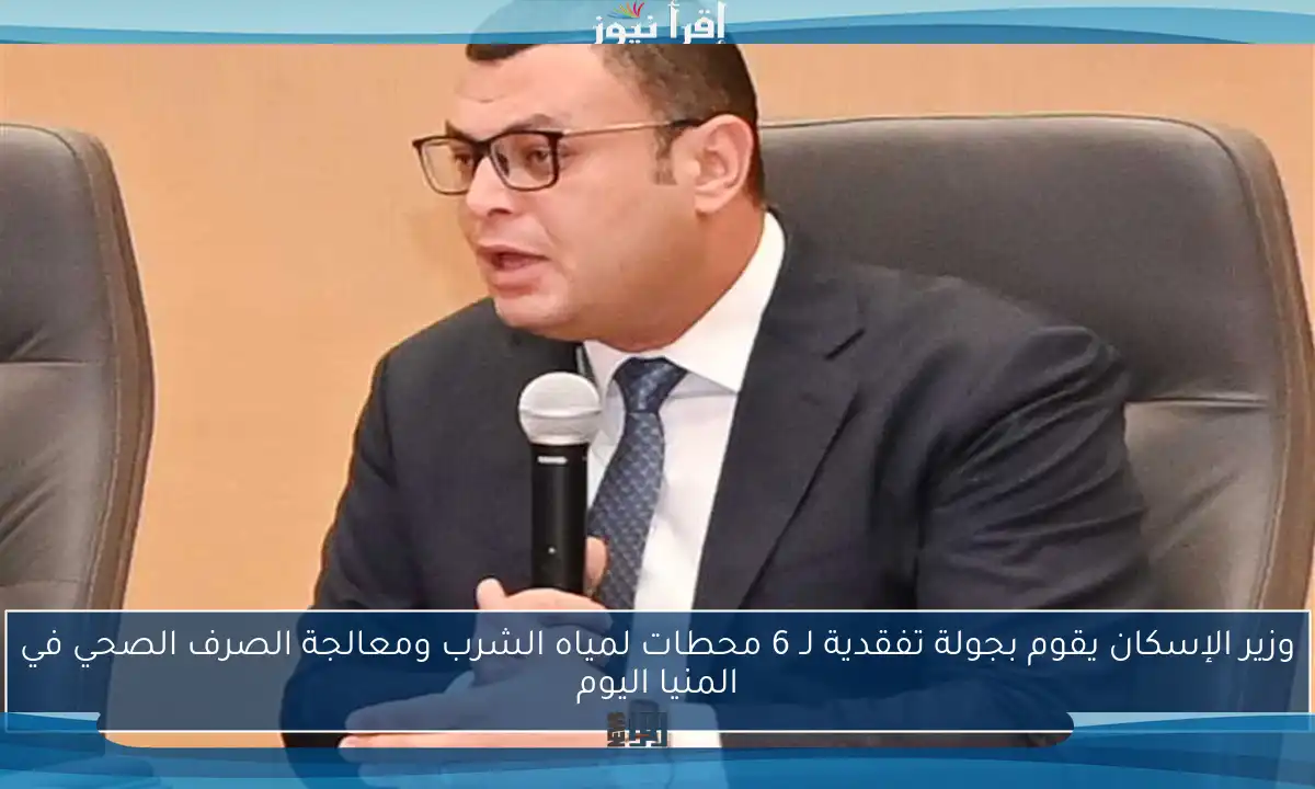 وزير الإسكان يقوم بجولة تفقدية لـ 6 محطات لمياه الشرب ومعالجة الصرف الصحي في المنيا اليوم