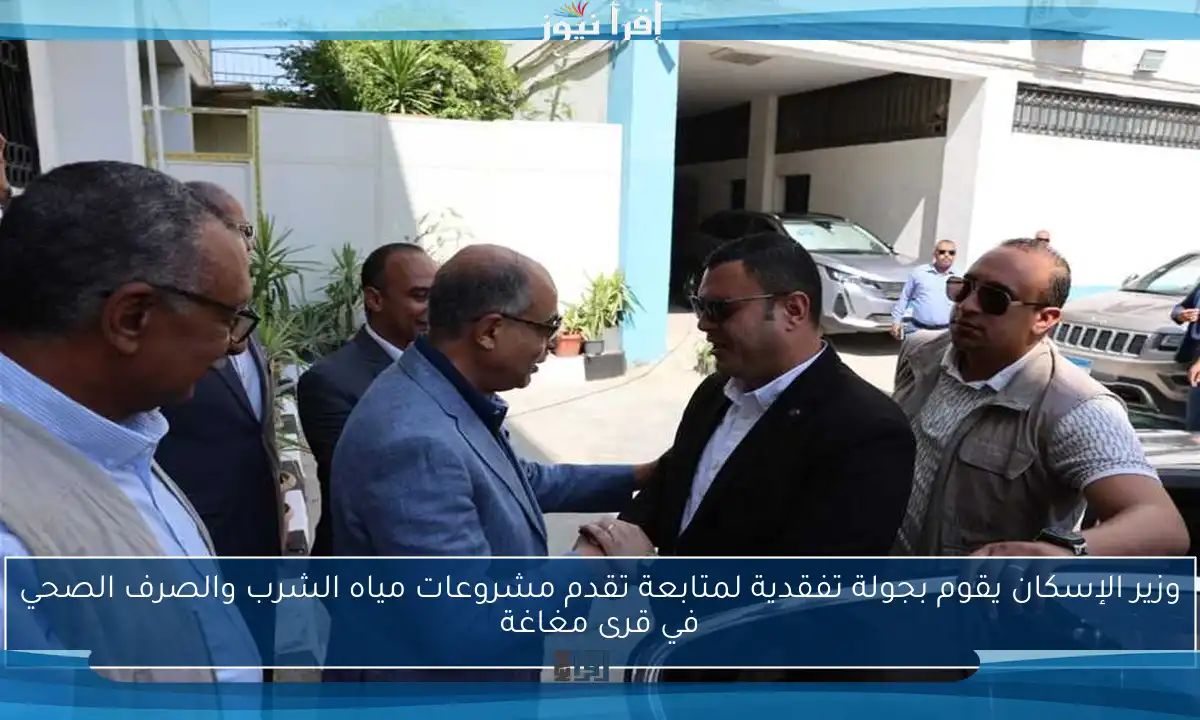 وزير الإسكان يقوم بجولة تفقدية لمتابعة تقدم مشروعات مياه الشرب والصرف الصحي في قرى مغاغة