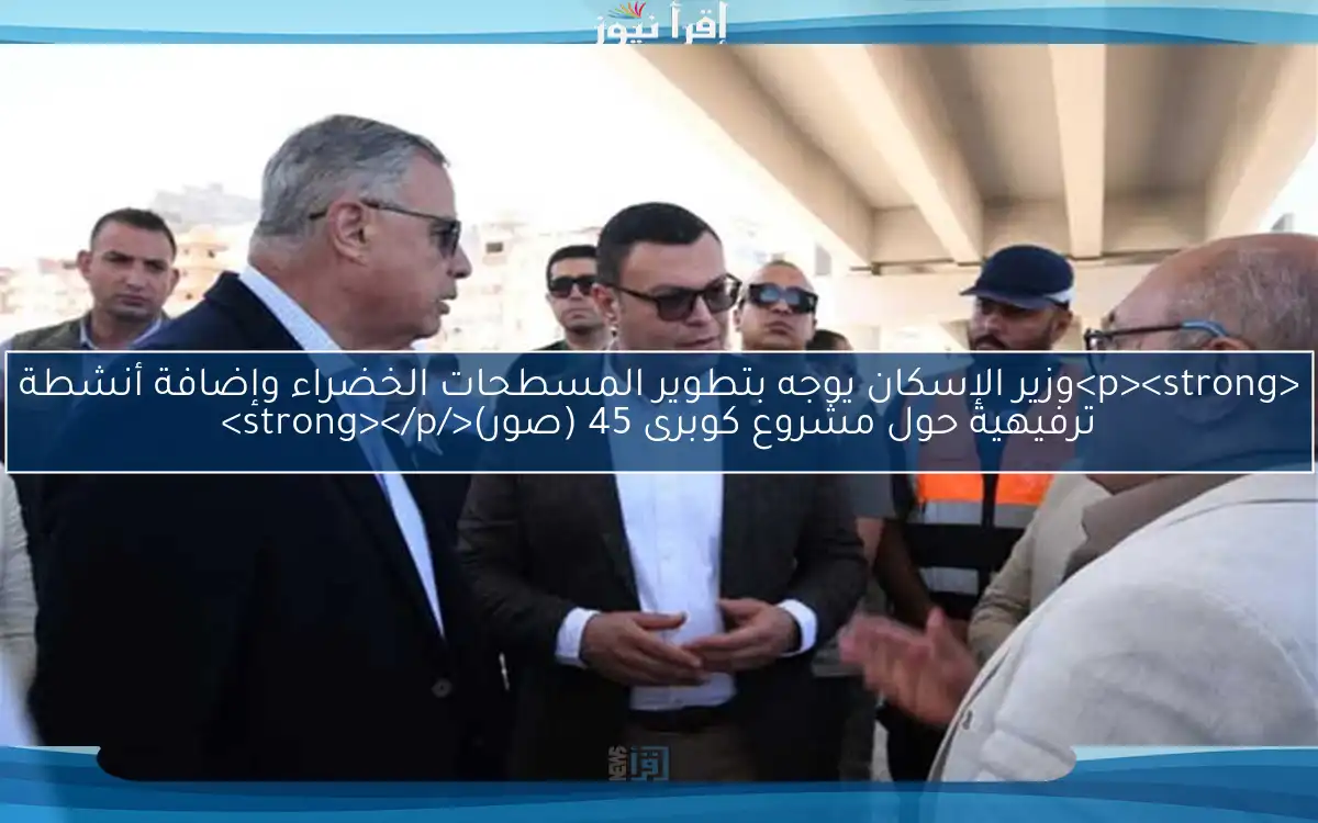 <p><strong>وزير الإسكان يوجه بتطوير المسطحات الخضراء وإضافة أنشطة ترفيهية حول مشروع كوبرى 45 (صور)</strong></p>