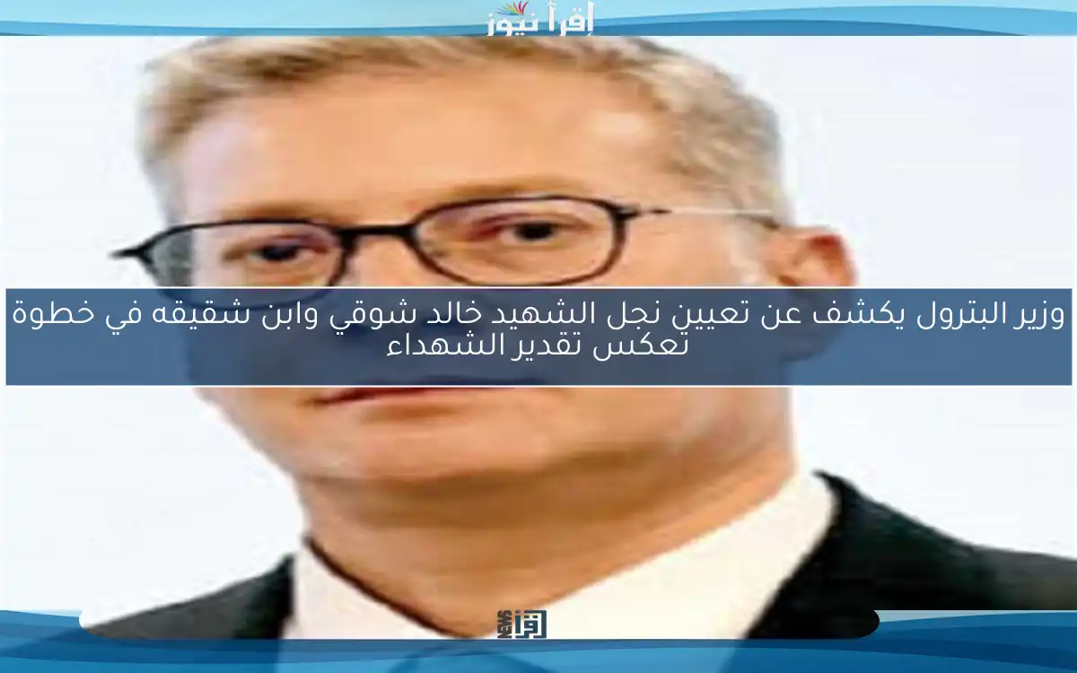 وزير البترول يكشف عن تعيين نجل الشهيد خالد شوقي وابن شقيقه في خطوة تعكس تقدير الشهداء