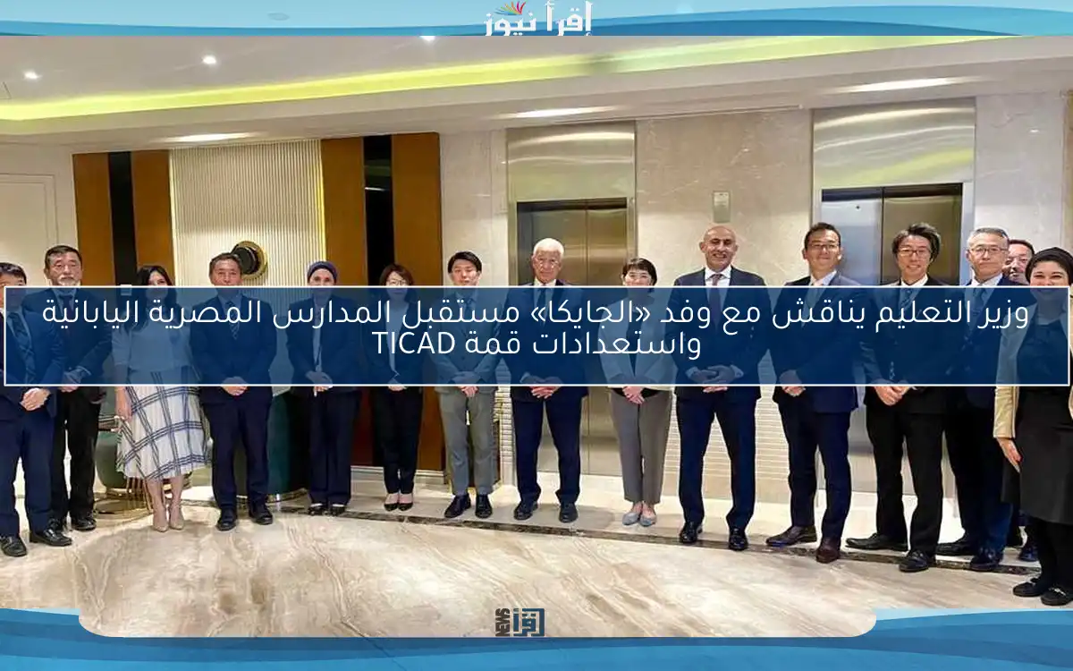 وزير التعليم يناقش مع وفد «الجايكا» مستقبل المدارس المصرية اليابانية واستعدادات قمة TICAD