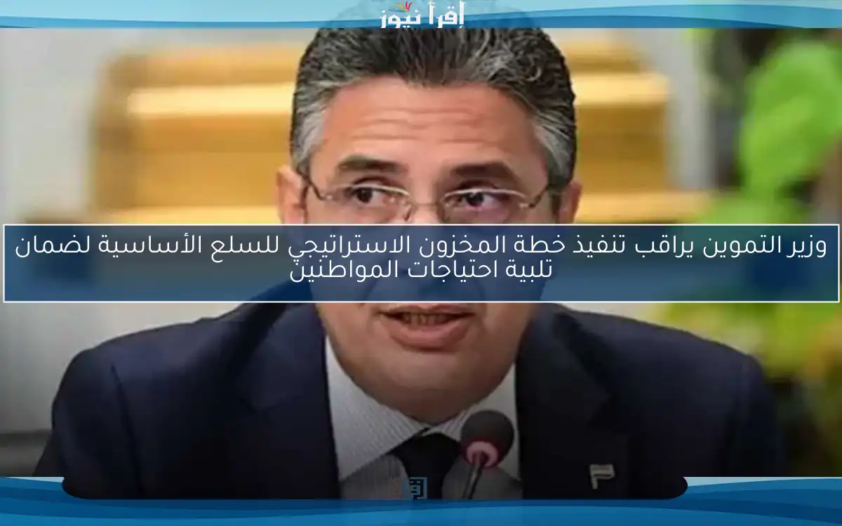 وزير التموين يراقب تنفيذ خطة المخزون الاستراتيجي للسلع الأساسية لضمان تلبية احتياجات المواطنين