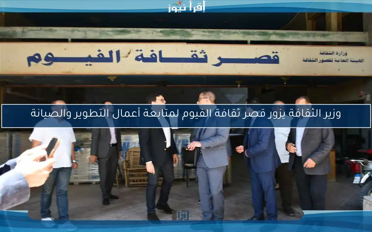 وزير الثقافة يزور قصر ثقافة الفيوم لمتابعة أعمال التطوير والصيانة