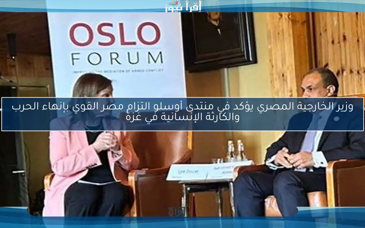 وزير الخارجية المصري يؤكد في منتدى أوسلو التزام مصر القوي بإنهاء الحرب والكارثة الإنسانية في غزة
