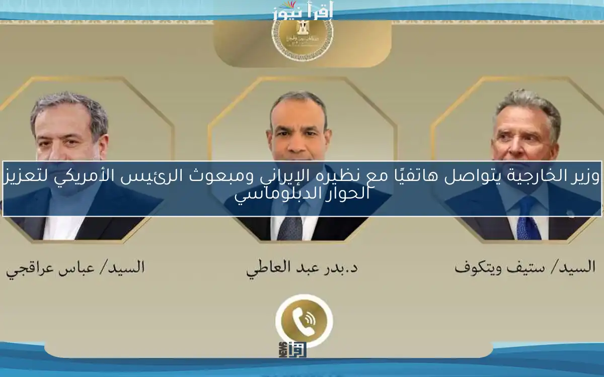 وزير الخارجية يتواصل هاتفيًا مع نظيره الإيراني ومبعوث الرئيس الأمريكي لتعزيز الحوار الدبلوماسي