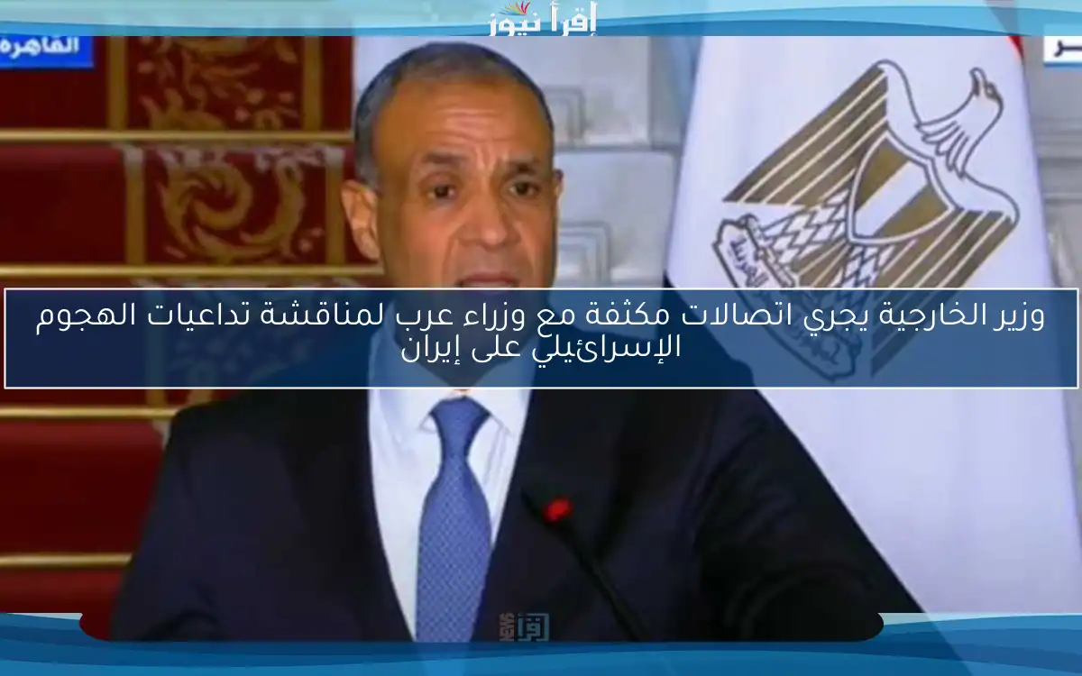 وزير الخارجية يجري اتصالات مكثفة مع وزراء عرب لمناقشة تداعيات الهجوم الإسرائيلي على إيران