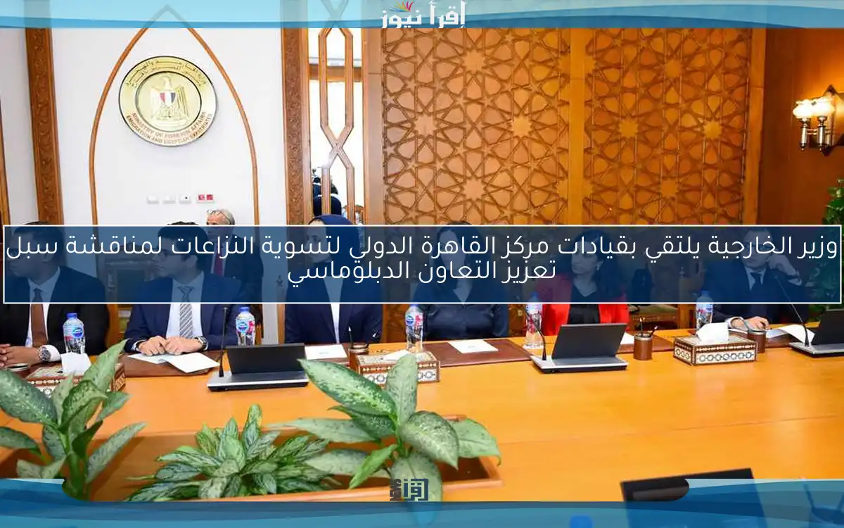 وزير الخارجية يلتقي بقيادات مركز القاهرة الدولي لتسوية النزاعات لمناقشة سبل تعزيز التعاون الدبلوماسي