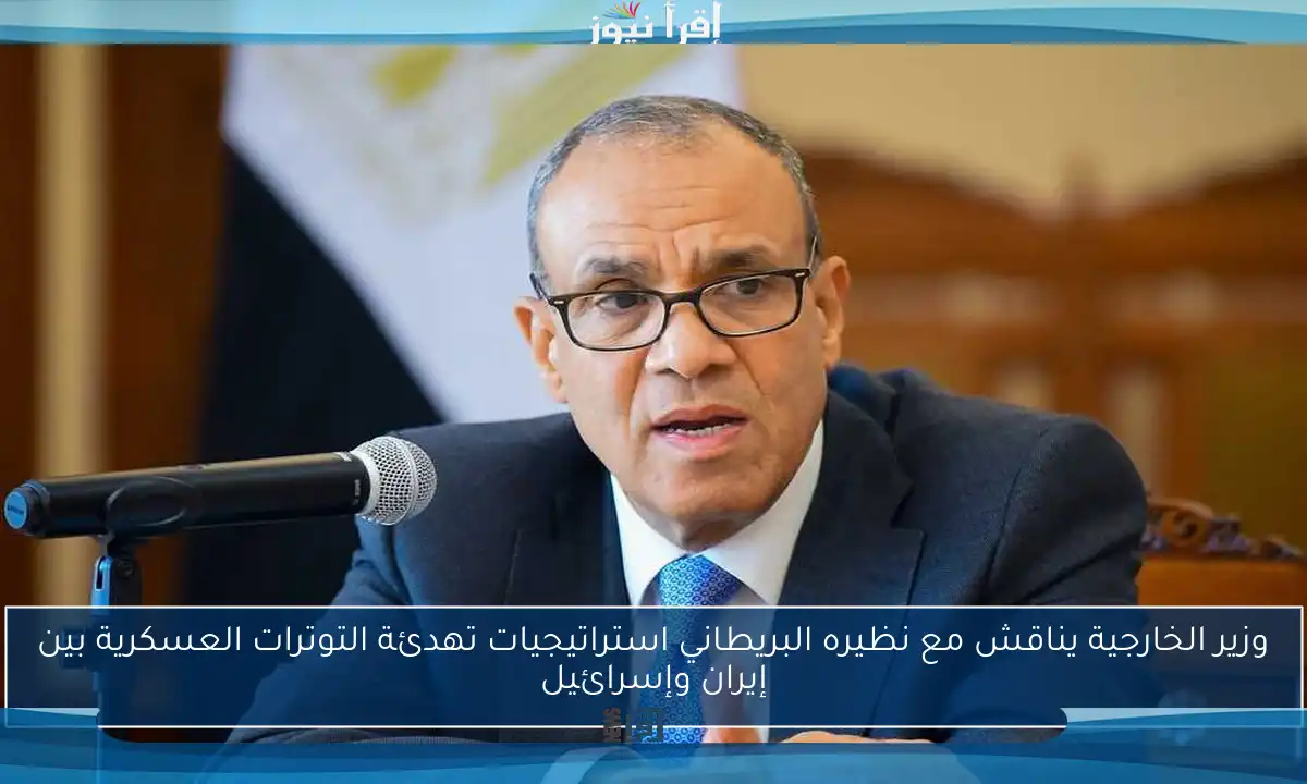 وزير الخارجية يناقش مع نظيره البريطاني استراتيجيات تهدئة التوترات العسكرية بين إيران وإسرائيل